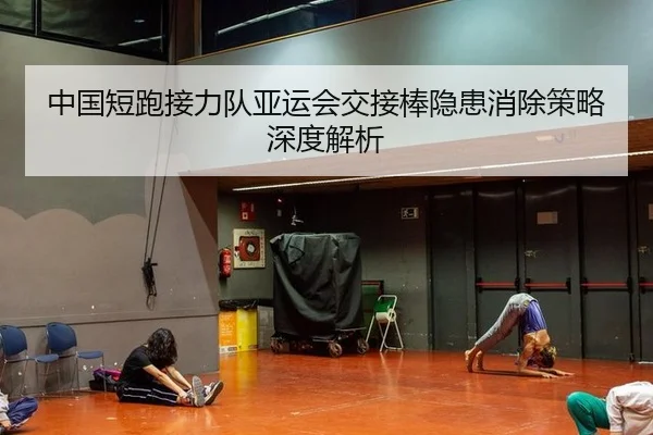 中国短跑接力队亚运会交接棒隐患消除策略深度解析